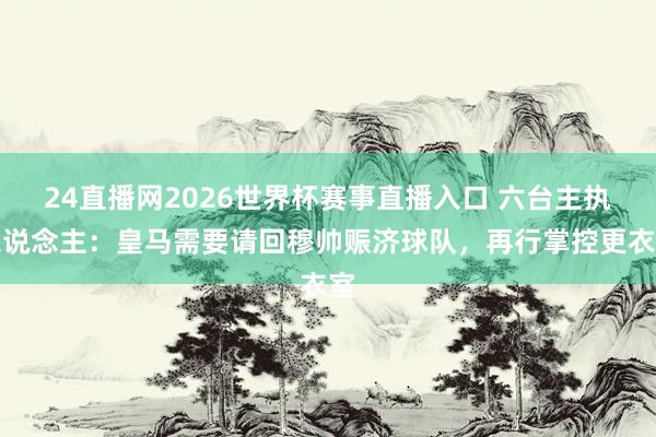 24直播网2026世界杯赛事直播入口 六台主执东说念主：皇马需要请回穆帅赈济球队，再行掌控更衣室
