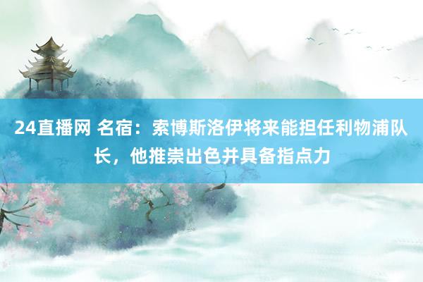 24直播网 名宿：索博斯洛伊将来能担任利物浦队长，他推崇出色并具备指点力