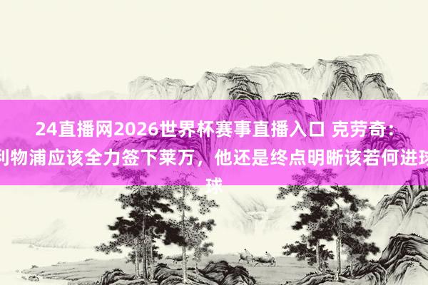 24直播网2026世界杯赛事直播入口 克劳奇：利物浦应该全力签下莱万，他还是终点明晰该若何进球