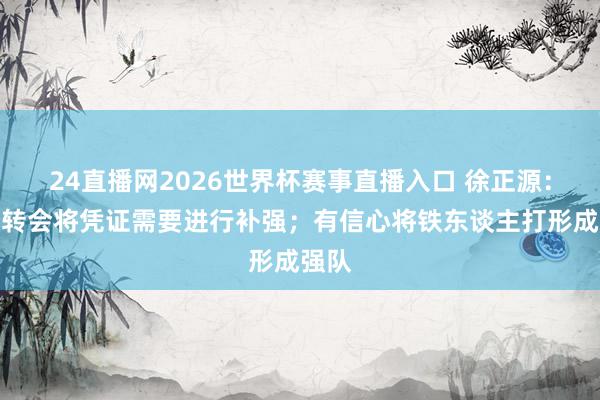 24直播网2026世界杯赛事直播入口 徐正源：二次转会将凭证需要进行补强；有信心将铁东谈主打形成强队