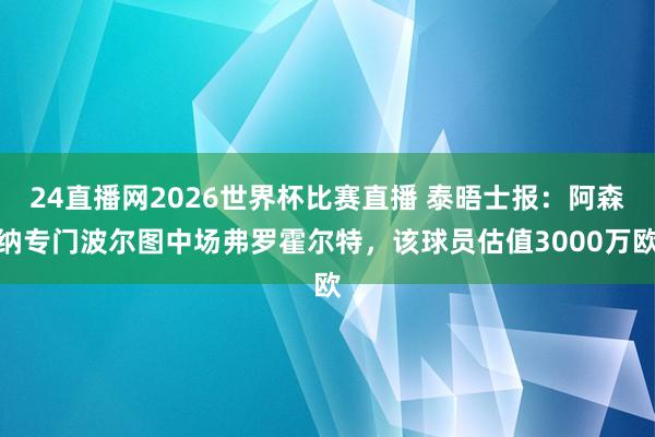 24直播网2026世界杯比赛直播 泰晤士报：阿森纳专门波尔图中场弗罗霍尔特，该球员估值3000万欧