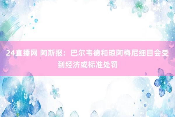 24直播网 阿斯报：巴尔韦德和琼阿梅尼细目会受到经济或标准处罚