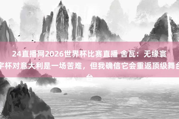 24直播网2026世界杯比赛直播 舍瓦：无缘寰宇杯对意大利是一场苦难，但我确信它会重返顶级舞台