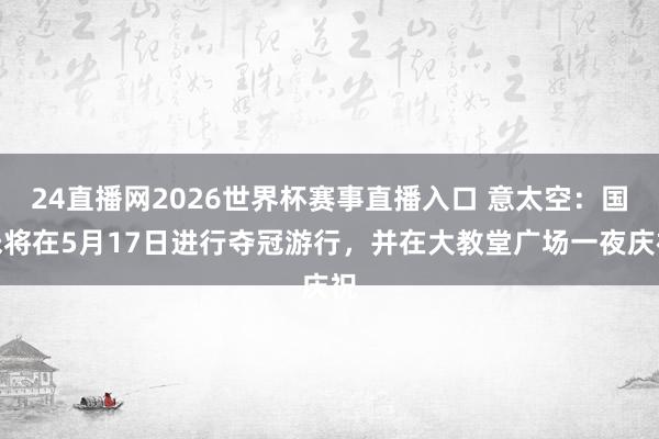 24直播网2026世界杯赛事直播入口 意太空：国米将在5月17日进行夺冠游行，并在大教堂广场一夜庆祝