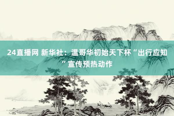 24直播网 新华社：温哥华初始天下杯“出行应知”宣传预热动作