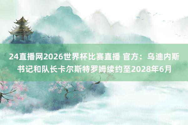 24直播网2026世界杯比赛直播 官方：乌迪内斯书记和队长卡尔斯特罗姆续约至2028年6月