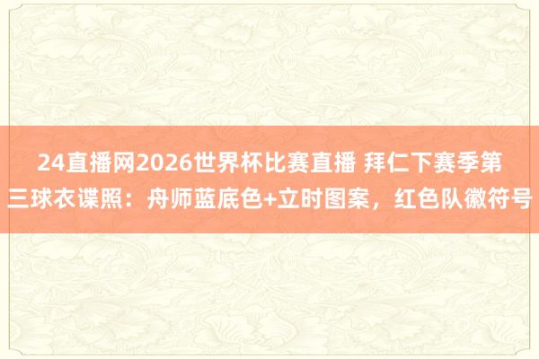 24直播网2026世界杯比赛直播 拜仁下赛季第三球衣谍照：舟师蓝底色+立时图案，红色队徽符号