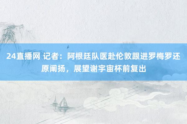 24直播网 记者：阿根廷队医赴伦敦跟进罗梅罗还原阐扬，展望谢宇宙杯前复出