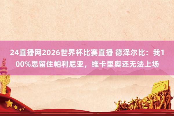 24直播网2026世界杯比赛直播 德泽尔比：我100%思留住帕利尼亚，维卡里奥还无法上场
