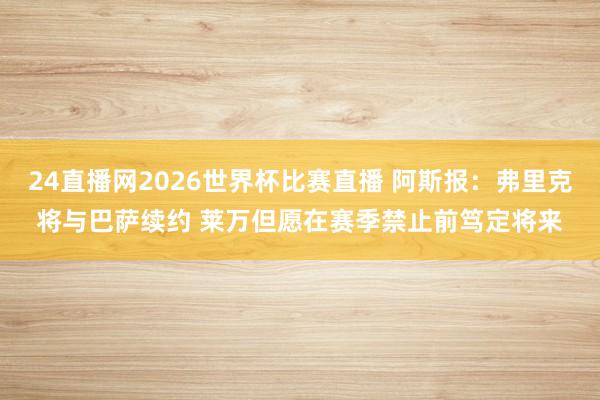 24直播网2026世界杯比赛直播 阿斯报：弗里克将与巴萨续约 莱万但愿在赛季禁止前笃定将来