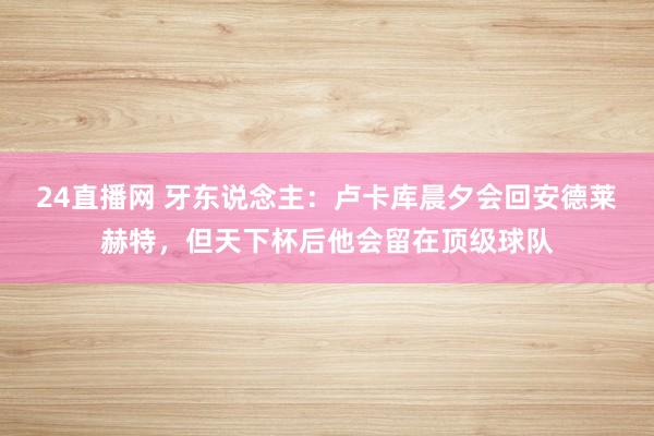 24直播网 牙东说念主：卢卡库晨夕会回安德莱赫特，但天下杯后他会留在顶级球队