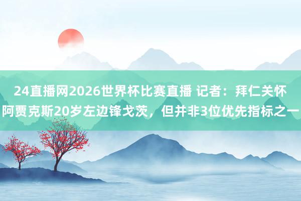 24直播网2026世界杯比赛直播 记者：拜仁关怀阿贾克斯20岁左边锋戈茨，但并非3位优先指标之一