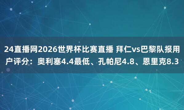 24直播网2026世界杯比赛直播 拜仁vs巴黎队报用户评分：奥利塞4.4最低、孔帕尼4.8、恩里克8.3