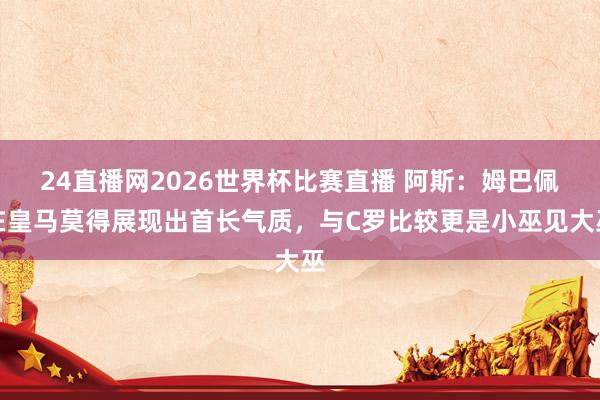 24直播网2026世界杯比赛直播 阿斯：姆巴佩在皇马莫得展现出首长气质，与C罗比较更是小巫见大巫