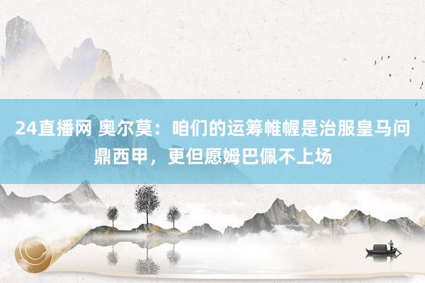 24直播网 奥尔莫：咱们的运筹帷幄是治服皇马问鼎西甲，更但愿姆巴佩不上场