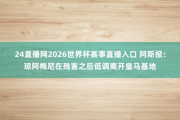 24直播网2026世界杯赛事直播入口 阿斯报：琼阿梅尼在残害之后低调离开皇马基地