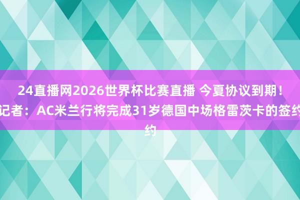 24直播网2026世界杯比赛直播 今夏协议到期！记者：AC米兰行将完成31岁德国中场格雷茨卡的签约