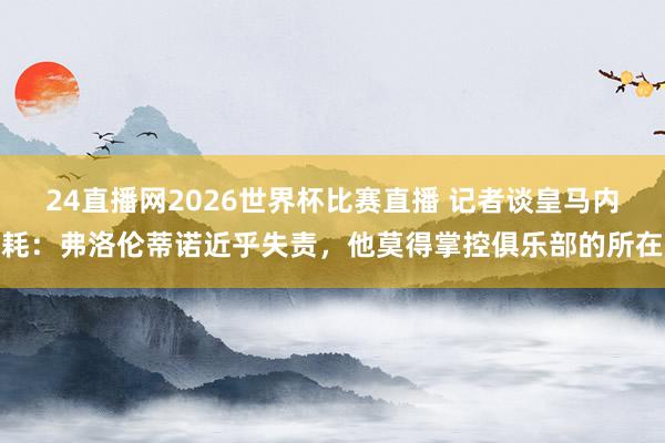 24直播网2026世界杯比赛直播 记者谈皇马内耗：弗洛伦蒂诺近乎失责，他莫得掌控俱乐部的所在