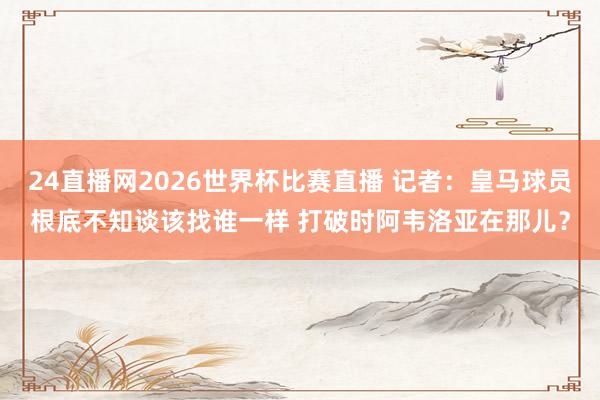 24直播网2026世界杯比赛直播 记者：皇马球员根底不知谈该找谁一样 打破时阿韦洛亚在那儿？