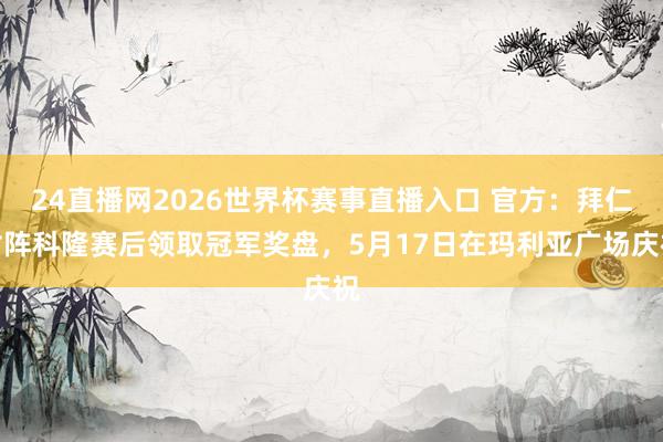 24直播网2026世界杯赛事直播入口 官方：拜仁对阵科隆赛后领取冠军奖盘，5月17日在玛利亚广场庆祝
