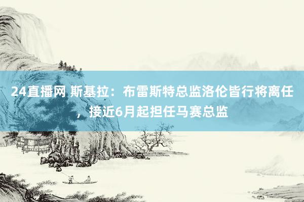24直播网 斯基拉：布雷斯特总监洛伦皆行将离任，接近6月起担任马赛总监