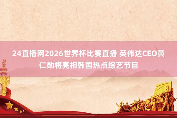 24直播网2026世界杯比赛直播 英伟达CEO黄仁勋将亮相韩国热点综艺节目