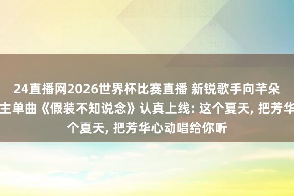 24直播网2026世界杯比赛直播 新锐歌手向芊朵首支个东说念主单曲《假装不知说念》认真上线: 这个夏天, 把芳华心动唱给你听