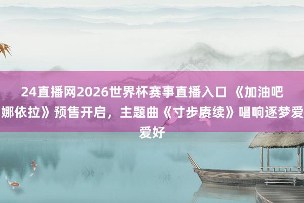 24直播网2026世界杯赛事直播入口 《加油吧！娜依拉》预售开启，主题曲《寸步赓续》唱响逐梦爱好