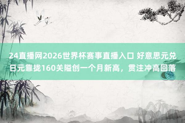 24直播网2026世界杯赛事直播入口 好意思元兑日元靠拢160关隘创一个月新高，贯注冲高回落