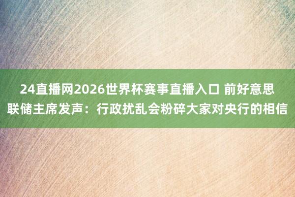 24直播网2026世界杯赛事直播入口 前好意思联储主席发声：行政扰乱会粉碎大家对央行的相信