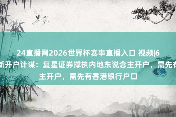 24直播网2026世界杯赛事直播入口 视频|6月香港券商最新开户计谋：复星证券撑执内地东说念主开户，需先有香港银行户口