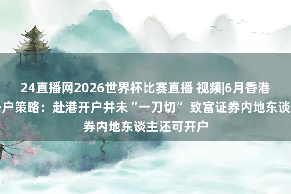 24直播网2026世界杯比赛直播 视频|6月香港券商最新开户策略：赴港开户并未“一刀切” 致富证券内地东谈主还可开户