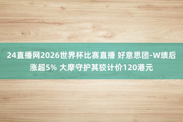 24直播网2026世界杯比赛直播 好意思团-W绩后涨超5% 大摩守护其狡计价120港元