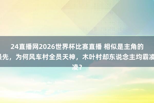 24直播网2026世界杯比赛直播 相似是主角的最先，为何风车村全员天神，木叶村却东说念主均霸凌？