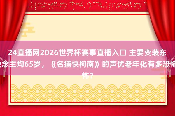 24直播网2026世界杯赛事直播入口 主要变装东说念主均65岁，《名捕快柯南》的声优老年化有多恐怖？