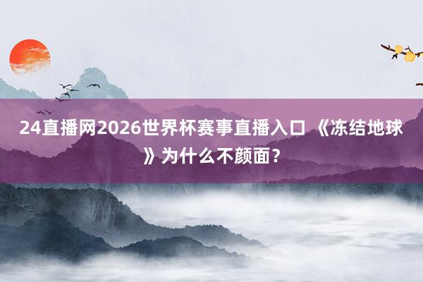 24直播网2026世界杯赛事直播入口 《冻结地球》为什么不颜面？