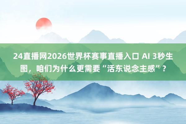 24直播网2026世界杯赛事直播入口 AI 3秒生图，咱们为什么更需要“活东说念主感”？