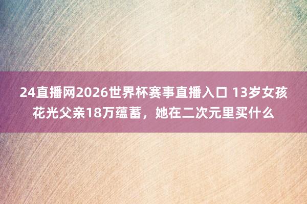 24直播网2026世界杯赛事直播入口 13岁女孩花光父亲18万蕴蓄，她在二次元里买什么