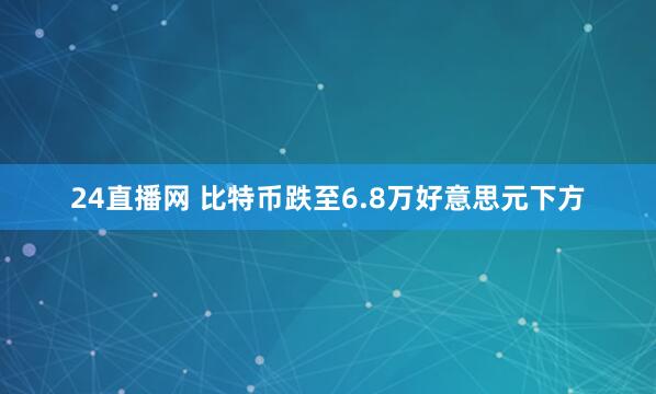 24直播网 比特币跌至6.8万好意思元下方