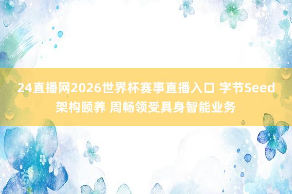 24直播网2026世界杯赛事直播入口 字节Seed架构颐养 