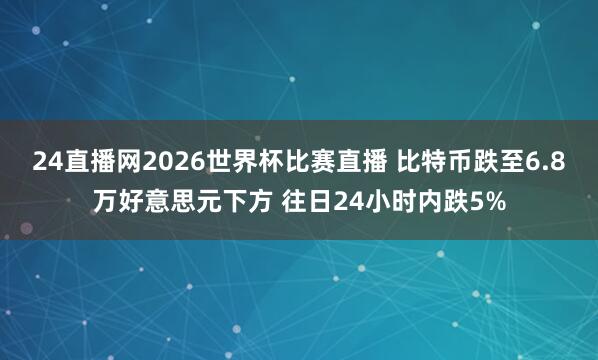 24直播网2026世界杯比赛直播 比特币跌至6.8万好意思元下方 往日24小时内跌5%