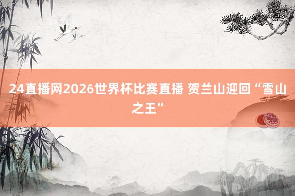 24直播网2026世界杯比赛直播 贺兰山迎回“雪山之王”