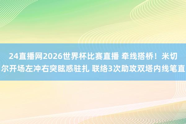 24直播网2026世界杯比赛直播 牵线搭桥！米切尔开场左冲右突眩惑驻扎 联络3次助攻双塔内线笔直