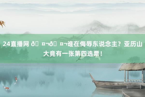 24直播网 🤬🤬谁在侮辱东说念主？亚历山大竟有一张第四选票！