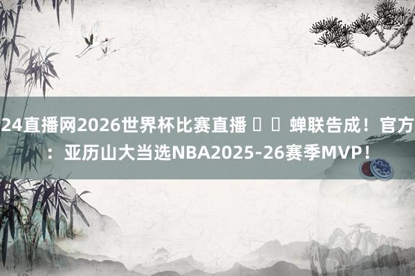 24直播网2026世界杯比赛直播 ⚡️蝉联告成！官方：亚历山大当选NBA2025-26赛季MVP！
