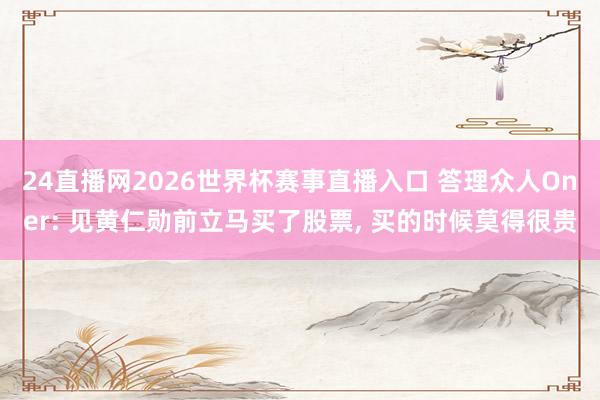 24直播网2026世界杯赛事直播入口 答理众人Oner: 见黄仁勋前立马买了股票， 买的时候莫得很贵