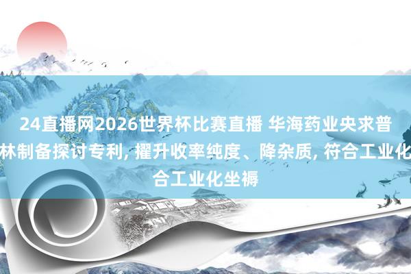 24直播网2026世界杯比赛直播 华海药业央求普瑞巴林制备探讨专利， 擢升收率纯度、降杂质， 符合工业化坐褥