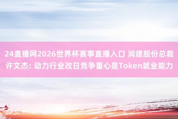 24直播网2026世界杯赛事直播入口 润建股份总裁许文杰: 动力行业改日竞争重心是Token就业能力