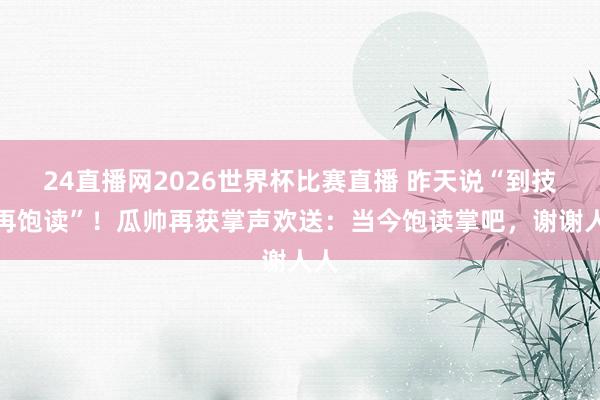 24直播网2026世界杯比赛直播 昨天说“到技艺再饱读”！瓜帅再获掌声欢送：当今饱读掌吧，谢谢人人