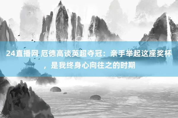 24直播网 厄德高谈英超夺冠：亲手举起这座奖杯，是我终身心向往之的时期